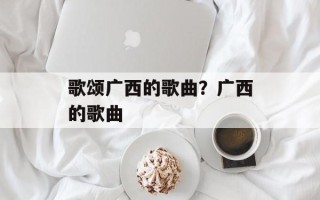 歌颂广西的歌曲？广西的歌曲