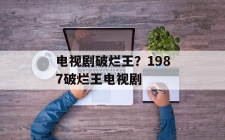 电视剧破烂王？1987破烂王电视剧