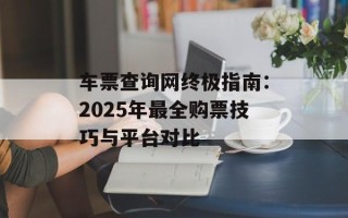 车票查询网终极指南：2025年最全购票技巧与平台对比