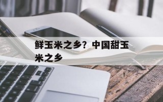 鲜玉米之乡？中国甜玉米之乡