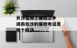 长沙变成了催收之乡 湖南长沙的催收电话是哪个网贷