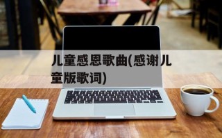 儿童感恩歌曲(感谢儿童版歌词)