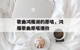 歌曲鸿雁湖的原唱，鸿雁歌曲原唱播放