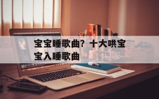 宝宝睡歌曲？十大哄宝宝入睡歌曲