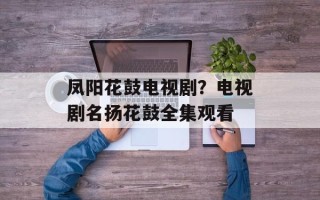 凤阳花鼓电视剧？电视剧名扬花鼓全集观看