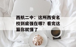西航二中：这所西安名校到底强在哪？看完这篇你就懂了