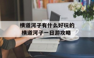 横道河子有什么好玩的 横道河子一日游攻略