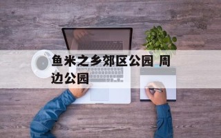 鱼米之乡郊区公园 周边公园