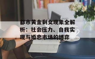 都市黄金剩女现象全解析：社会压力、自我实现与婚恋市场的博弈