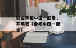 歌曲幸福中国一起走，开场舞《幸福中国一起走》