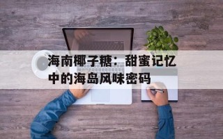 海南椰子糖：甜蜜记忆中的海岛风味密码