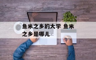 鱼米之乡的大学 鱼米之乡是哪儿