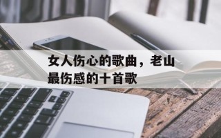 女人伤心的歌曲，老山最伤感的十首歌