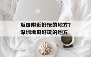 坂田附近好玩的地方？深圳坂田好玩的地方