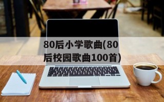 80后小学歌曲(80后校园歌曲100首)