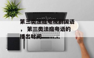 第三类法庭电视剧国语， 第三类法庭粤语的播出时间