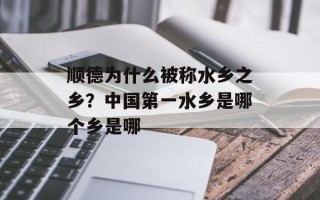 顺德为什么被称水乡之乡？中国第一水乡是哪个乡是哪