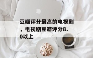 豆瓣评分最高的电视剧，电视剧豆瓣评分8.0以上