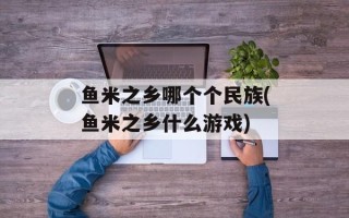 鱼米之乡哪个个民族(鱼米之乡什么游戏)