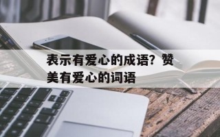 表示有爱心的成语？赞美有爱心的词语