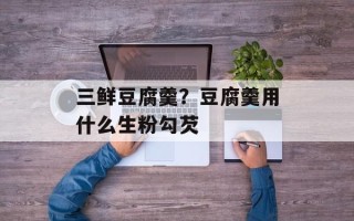 三鲜豆腐羹？豆腐羹用什么生粉勾芡