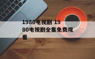 1980电视剧 1980电视剧全集免费观看