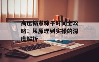 高压锅煮粽子时间全攻略：从原理到实操的深度解析