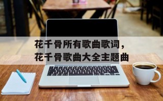 花千骨所有歌曲歌词，花千骨歌曲大全主题曲