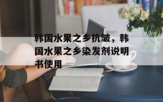 韩国水果之乡抗皱，韩国水果之乡染发剂说明书使用