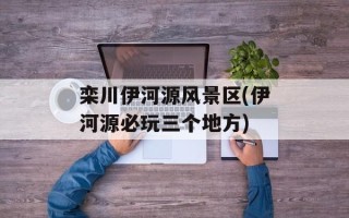 栾川伊河源风景区(伊河源必玩三个地方)