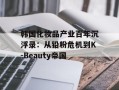 韩国化妆品产业百年沉浮录：从铅粉危机到K-Beauty帝国
