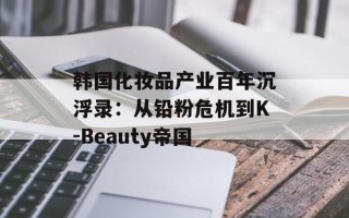 韩国化妆品产业百年沉浮录：从铅粉危机到K-Beauty帝国
