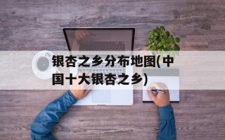 银杏之乡分布地图(中国十大银杏之乡)