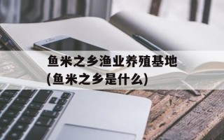 鱼米之乡渔业养殖基地(鱼米之乡是什么)