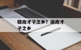 赣南才子之乡？湖南才子之乡