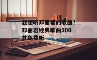 我想听邓丽君的歌曲？邓丽君经典歌曲100首免费听