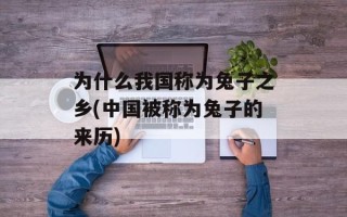 为什么我国称为兔子之乡(中国被称为兔子的来历)