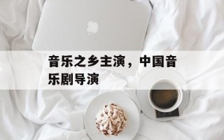 音乐之乡主演，中国音乐剧导演