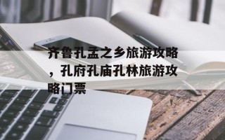 齐鲁孔孟之乡旅游攻略，孔府孔庙孔林旅游攻略门票