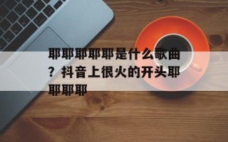 耶耶耶耶耶是什么歌曲？抖音上很火的开头耶耶耶耶
