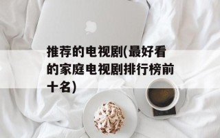 推荐的电视剧(最好看的家庭电视剧排行榜前十名)