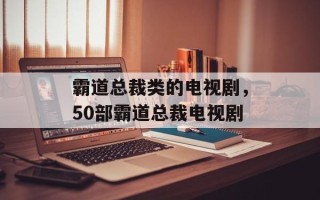 霸道总裁类的电视剧，50部霸道总裁电视剧