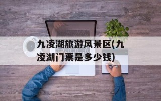 九凌湖旅游风景区(九凌湖门票是多少钱)