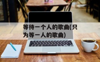等待一个人的歌曲(只为等一人的歌曲)