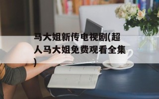 马大姐新传电视剧(超人马大姐免费观看全集)