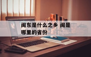 闽东是什么之乡 闽是哪里的省份