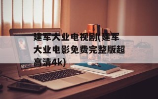 建军大业电视剧(建军大业电影免费完整版超高清4k)