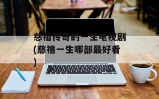 慈禧传奇的一生电视剧(慈禧一生哪部最好看)