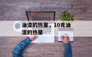 油渣的热量，10克油渣的热量