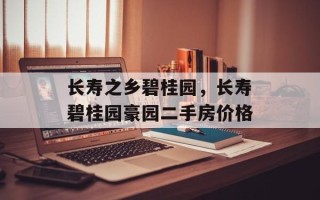 长寿之乡碧桂园，长寿碧桂园豪园二手房价格